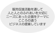 販売促進活動を通して人と人とのふれあいを大切にニーズにあった企画をテーマにこころの通うビジネスの提案しています