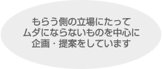 もらう側の立場にたってムダにならないものを中心に企画・提案をしています